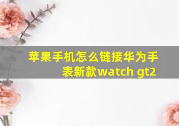 苹果手机怎么链接华为手表新款watch gt2